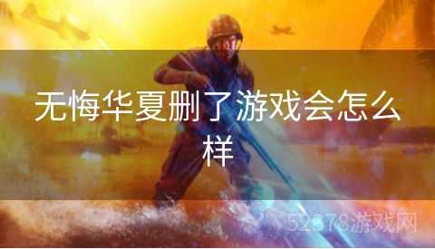 无悔华夏删了游戏会怎么样