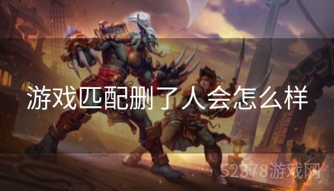 游戏匹配删了人会怎么样