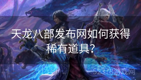 天龙八部发布网如何获得稀有道具？