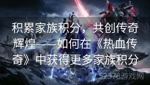 积累家族积分，共创传奇辉煌——如何在《热血传奇》中获得更多家族积分