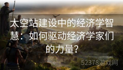 太空站建设中的经济学智慧：如何驱动经济学家们的力量？