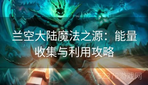 兰空大陆魔法之源：能量收集与利用攻略