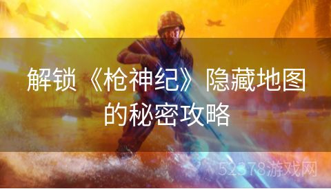 解锁《枪神纪》隐藏地图的秘密攻略