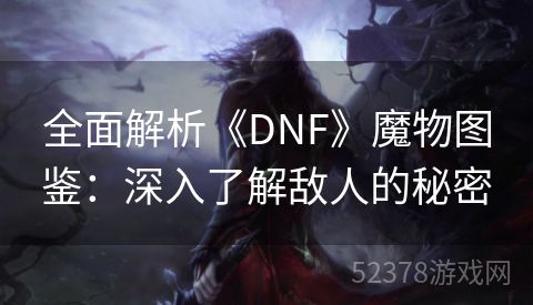 全面解析《DNF》魔物图鉴：深入了解敌人的秘密