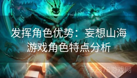 发挥角色优势：妄想山海游戏角色特点分析
