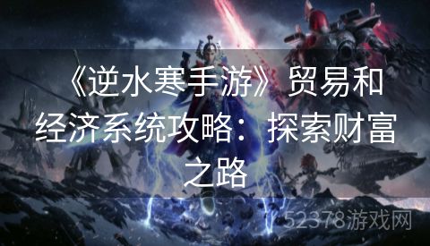  《逆水寒手游》贸易和经济系统攻略：探索财富之路
