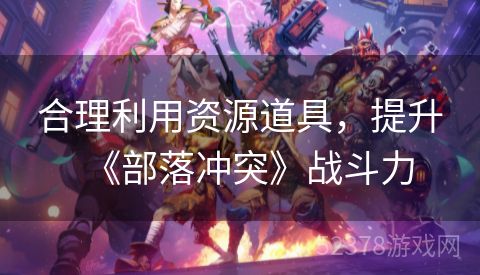 合理利用资源道具，提升《部落冲突》战斗力