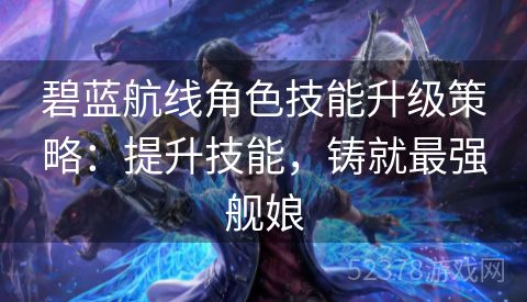 碧蓝航线角色技能升级策略：提升技能，铸就最强舰娘