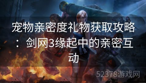 宠物亲密度礼物获取攻略：剑网3缘起中的亲密互动