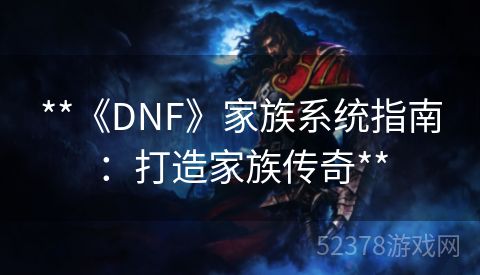 **《DNF》家族系统指南：打造家族传奇**