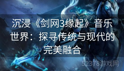 沉浸《剑网3缘起》音乐世界：探寻传统与现代的完美融合