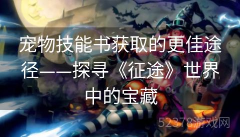 宠物技能书获取的更佳途径——探寻《征途》世界中的宝藏
