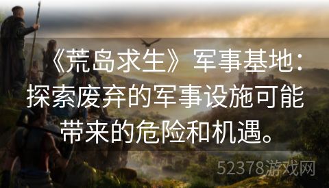 《荒岛求生》军事基地：探索废弃的军事设施可能带来的危险和机遇。