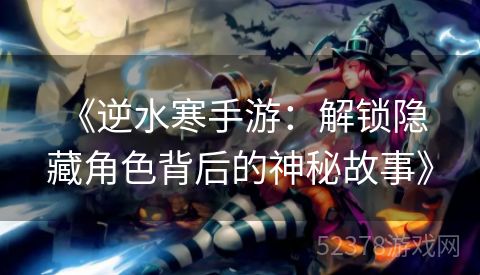  《逆水寒手游：解锁隐藏角色背后的神秘故事》