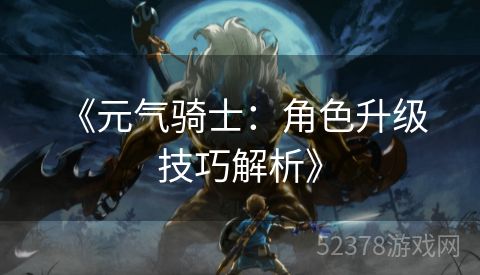  《元气骑士：角色升级技巧解析》