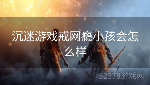 沉迷游戏戒网瘾小孩会怎么样