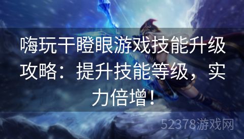 嗨玩干瞪眼游戏技能升级攻略：提升技能等级，实力倍增！