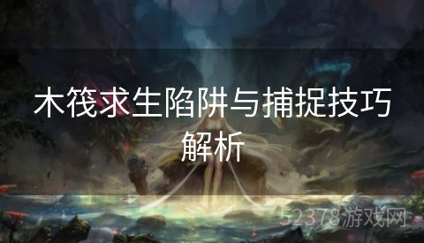 木筏求生陷阱与捕捉技巧解析