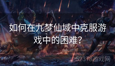 如何在九梦仙域中克服游戏中的困难？
