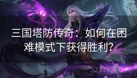 三国塔防传奇：如何在困难模式下获得胜利？