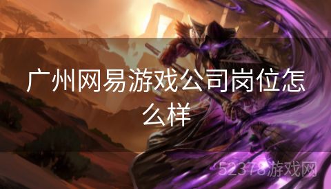 广州网易游戏公司岗位怎么样
