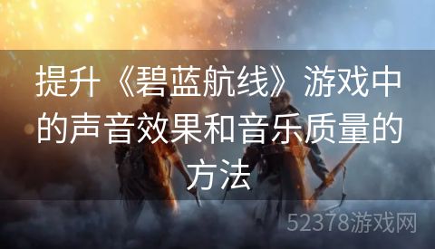 提升《碧蓝航线》游戏中的声音效果和音乐质量的方法