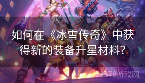 如何在《冰雪传奇》中获得新的装备升星材料？