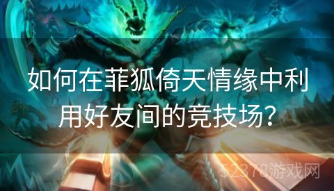 如何在菲狐倚天情缘中利用好友间的竞技场？