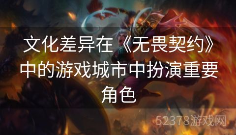 文化差异在《无畏契约》中的游戏城市中扮演重要角色