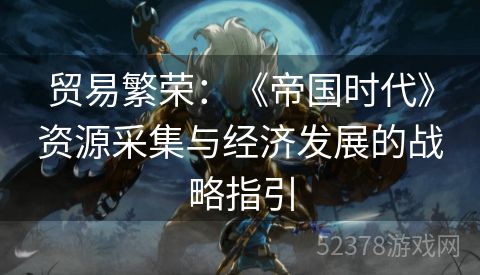 贸易繁荣：《帝国时代》资源采集与经济发展的战略指引