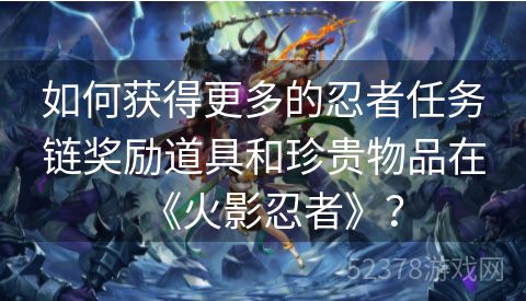 如何获得更多的忍者任务链奖励道具和珍贵物品在《火影忍者》？
