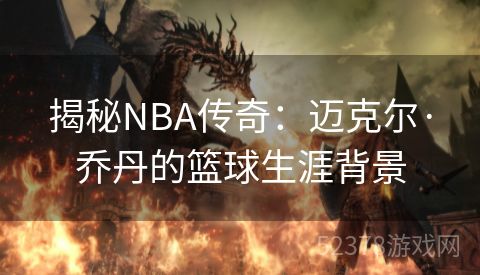 揭秘NBA传奇：迈克尔·乔丹的篮球生涯背景