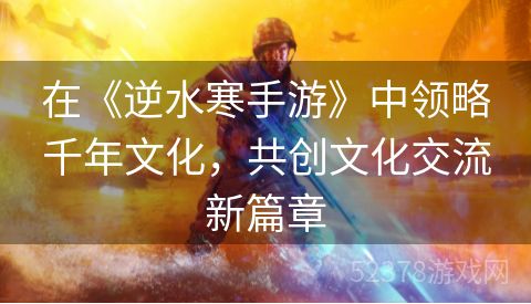 在《逆水寒手游》中领略千年文化，共创文化交流新篇章