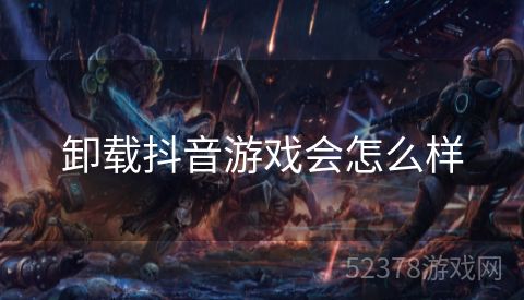 卸载抖音游戏会怎么样