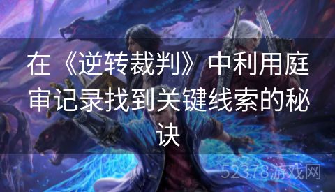 在《逆转裁判》中利用庭审记录找到关键线索的秘诀