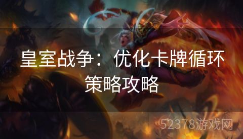 皇室战争：优化卡牌循环策略攻略
