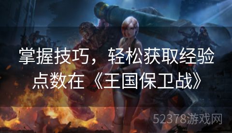掌握技巧，轻松获取经验点数在《王国保卫战》