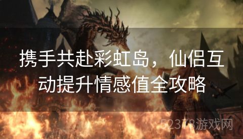 携手共赴彩虹岛，仙侣互动提升情感值全攻略