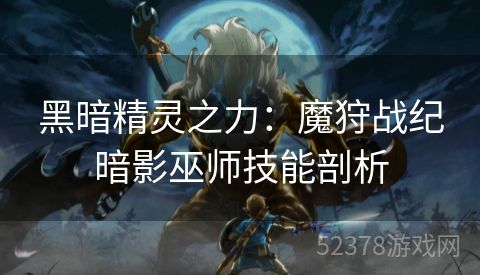 黑暗精灵之力：魔狩战纪暗影巫师技能剖析