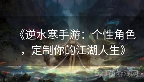 《逆水寒手游：个性角色，定制你的江湖人生》
