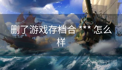 删了游戏存档合 *** 怎么样