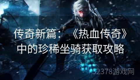 传奇新篇：《热血传奇》中的珍稀坐骑获取攻略
