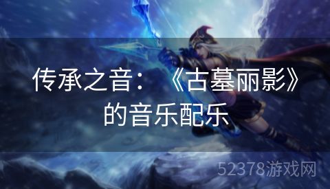 传承之音：《古墓丽影》的音乐配乐