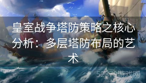 皇室战争塔防策略之核心分析：多层塔防布局的艺术