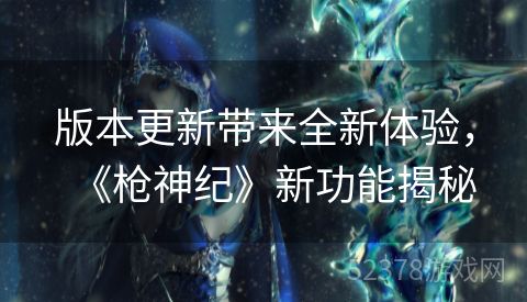版本更新带来全新体验，《枪神纪》新功能揭秘
