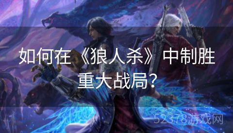 如何在《狼人杀》中制胜重大战局？