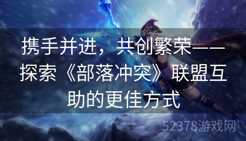 携手并进，共创繁荣——探索《部落冲突》联盟互助的更佳方式