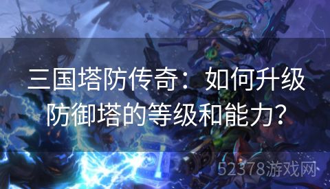 三国塔防传奇：如何升级防御塔的等级和能力？