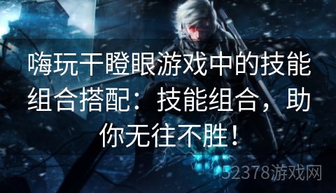 嗨玩干瞪眼游戏中的技能组合搭配：技能组合，助你无往不胜！