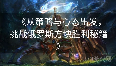  《从策略与心态出发，挑战俄罗斯方块胜利秘籍》